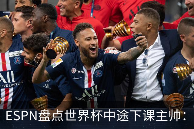 ESPN盘点世界杯中途下课主帅：拉穆奇上榜 洛佩特吉、车范根在列