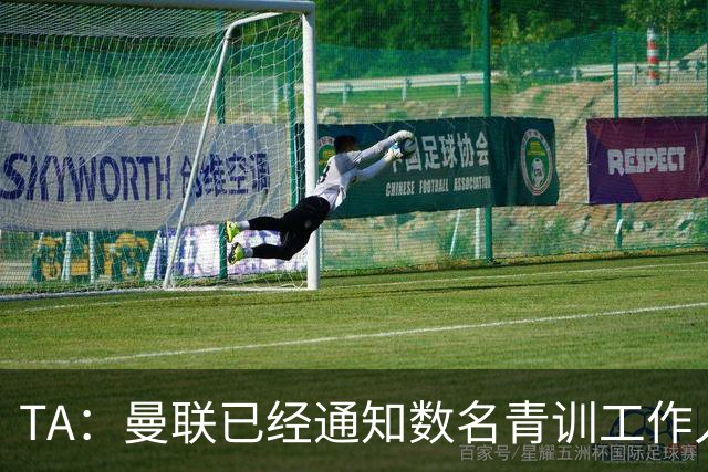 TA：曼联已经通知数名青训工作人员可能将被裁掉